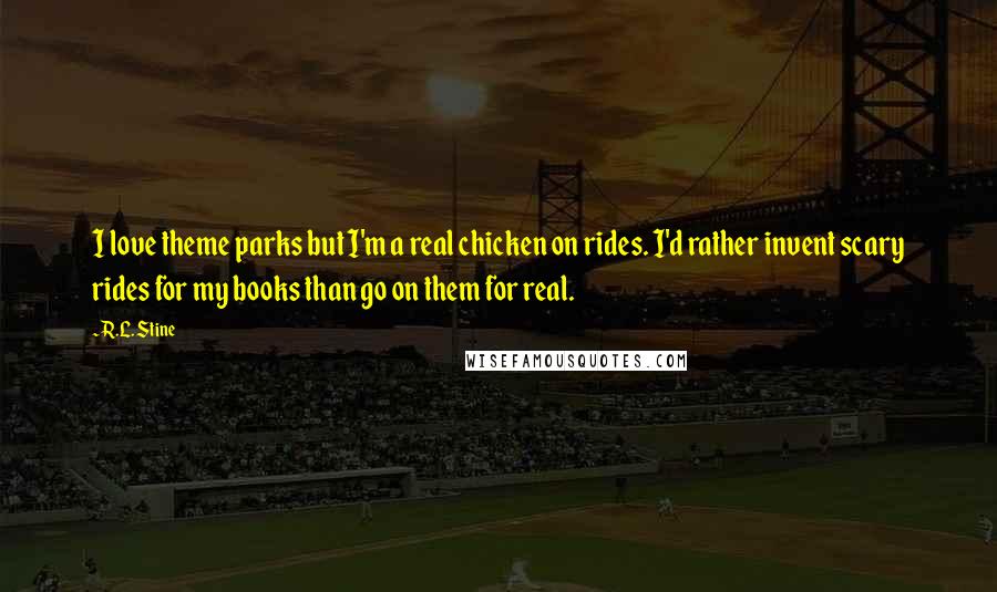 R.L. Stine Quotes: I love theme parks but I'm a real chicken on rides. I'd rather invent scary rides for my books than go on them for real.