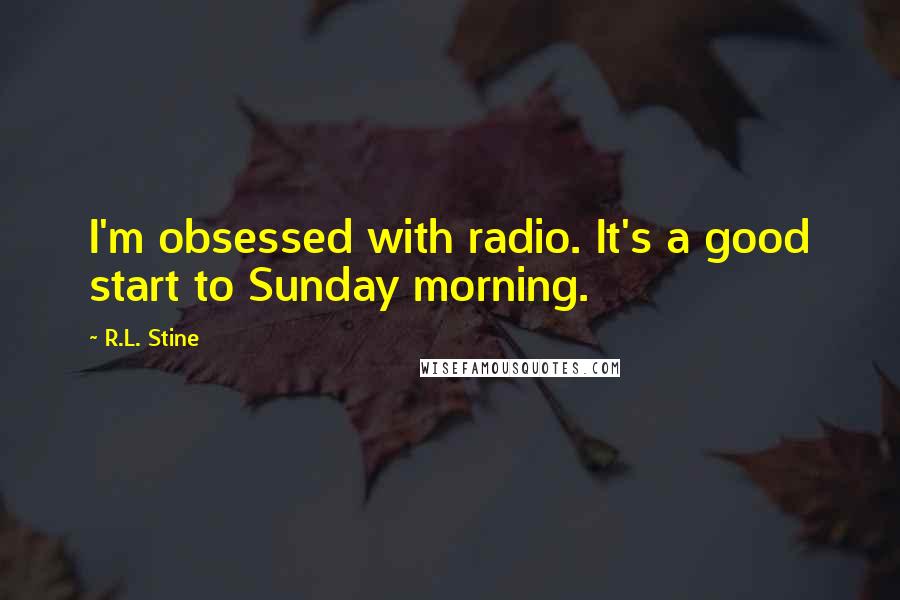 R.L. Stine Quotes: I'm obsessed with radio. It's a good start to Sunday morning.