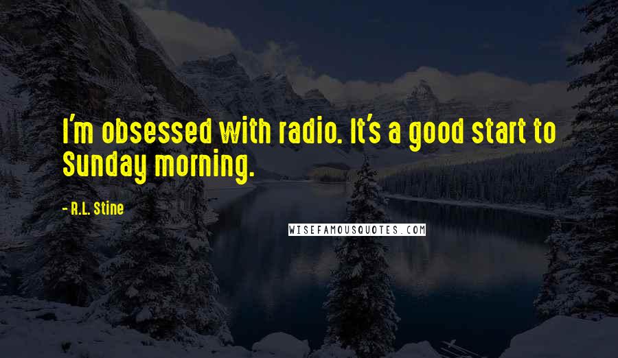 R.L. Stine Quotes: I'm obsessed with radio. It's a good start to Sunday morning.