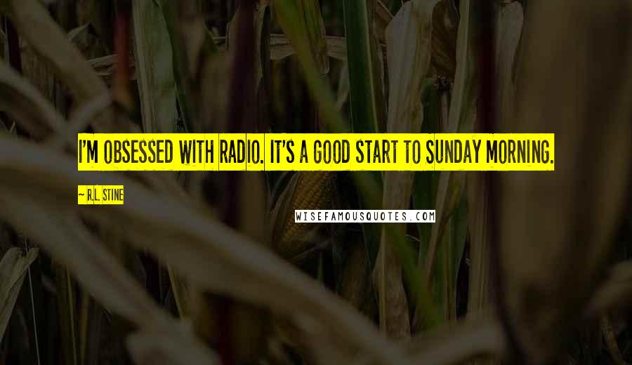 R.L. Stine Quotes: I'm obsessed with radio. It's a good start to Sunday morning.