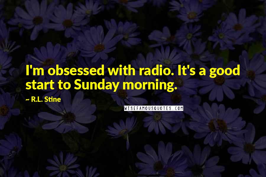R.L. Stine Quotes: I'm obsessed with radio. It's a good start to Sunday morning.