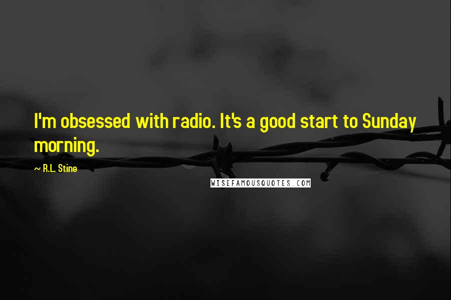 R.L. Stine Quotes: I'm obsessed with radio. It's a good start to Sunday morning.