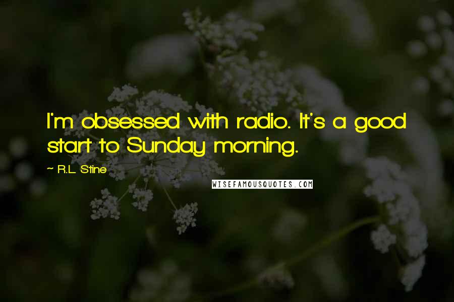 R.L. Stine Quotes: I'm obsessed with radio. It's a good start to Sunday morning.