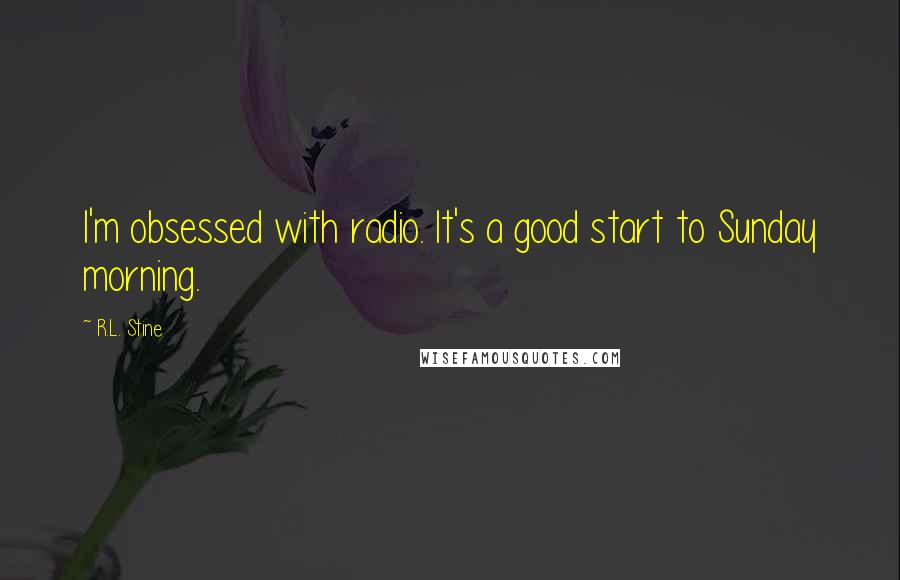 R.L. Stine Quotes: I'm obsessed with radio. It's a good start to Sunday morning.