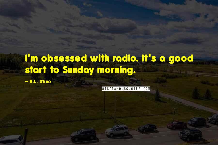 R.L. Stine Quotes: I'm obsessed with radio. It's a good start to Sunday morning.