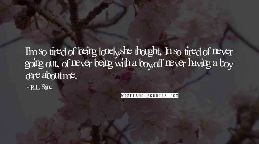 R.L. Stine Quotes: I'm so tired of being lonely,she thought. In so tired of never going out, of never being with a boy,off never having a boy care about me.