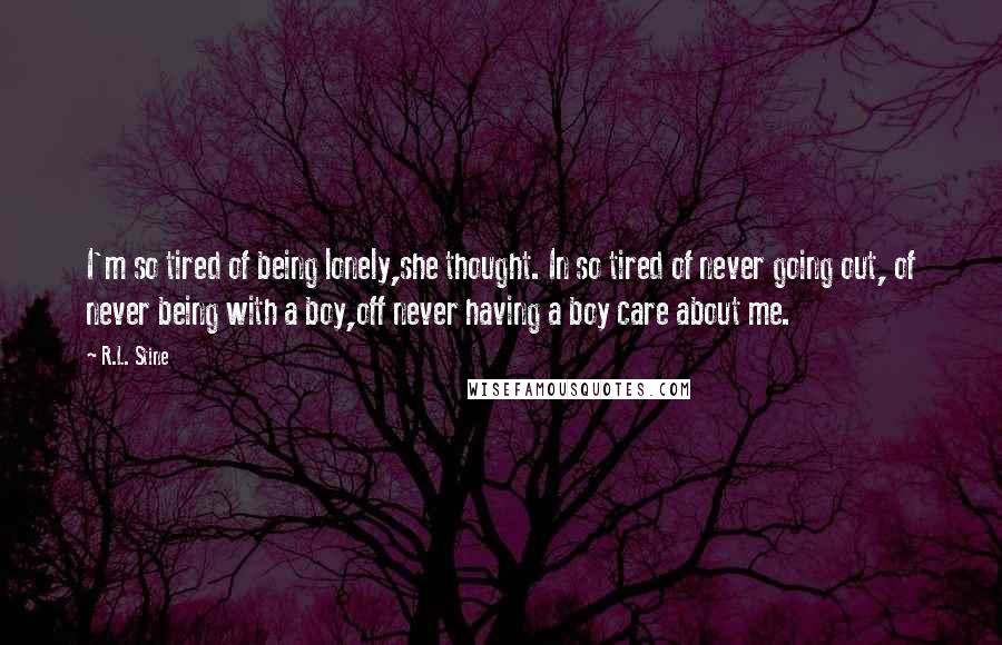 R.L. Stine Quotes: I'm so tired of being lonely,she thought. In so tired of never going out, of never being with a boy,off never having a boy care about me.