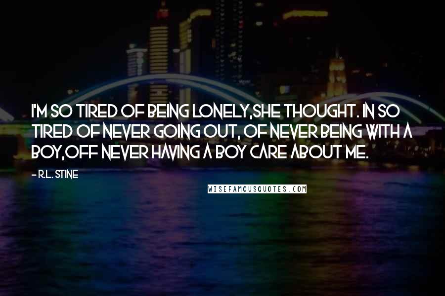 R.L. Stine Quotes: I'm so tired of being lonely,she thought. In so tired of never going out, of never being with a boy,off never having a boy care about me.