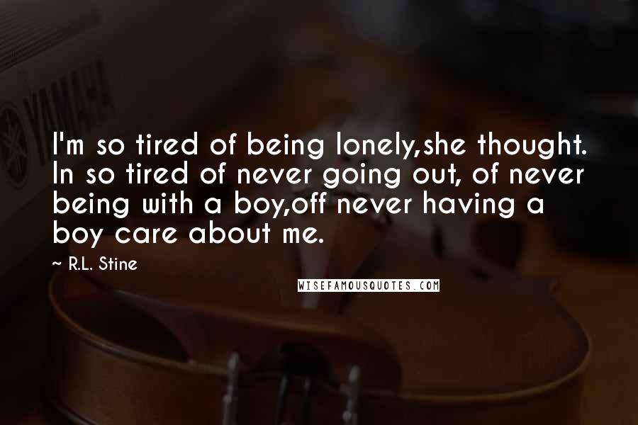 R.L. Stine Quotes: I'm so tired of being lonely,she thought. In so tired of never going out, of never being with a boy,off never having a boy care about me.