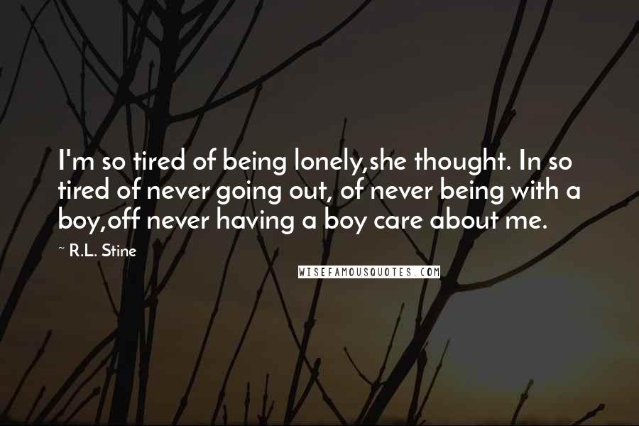 R.L. Stine Quotes: I'm so tired of being lonely,she thought. In so tired of never going out, of never being with a boy,off never having a boy care about me.