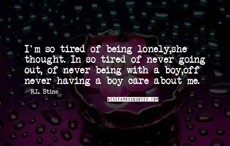 R.L. Stine Quotes: I'm so tired of being lonely,she thought. In so tired of never going out, of never being with a boy,off never having a boy care about me.
