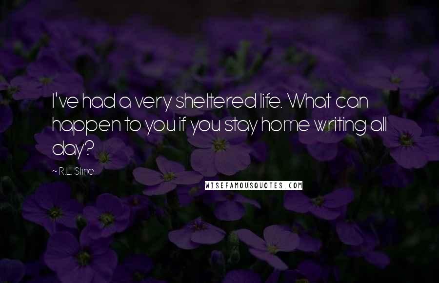 R.L. Stine Quotes: I've had a very sheltered life. What can happen to you if you stay home writing all day?