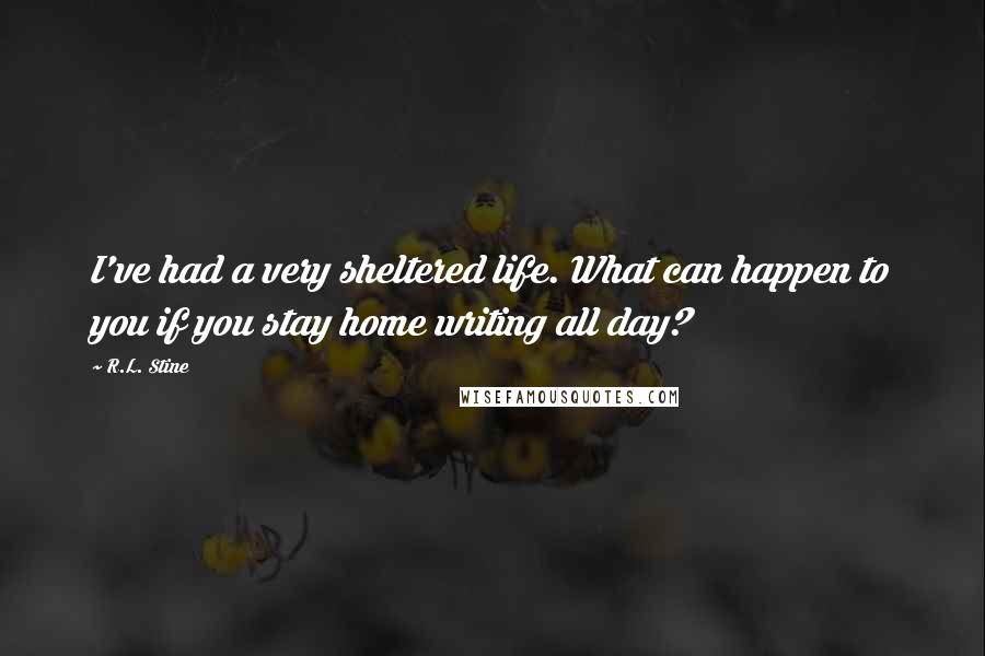 R.L. Stine Quotes: I've had a very sheltered life. What can happen to you if you stay home writing all day?