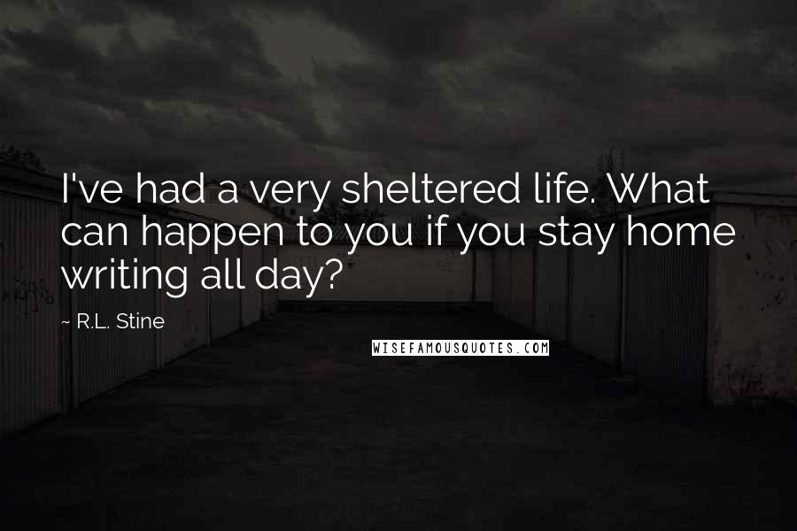 R.L. Stine Quotes: I've had a very sheltered life. What can happen to you if you stay home writing all day?