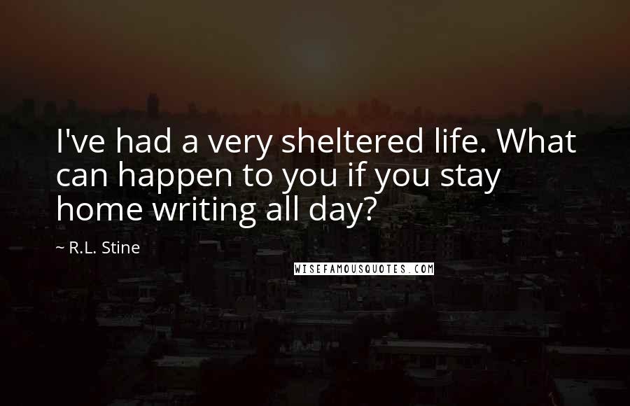 R.L. Stine Quotes: I've had a very sheltered life. What can happen to you if you stay home writing all day?