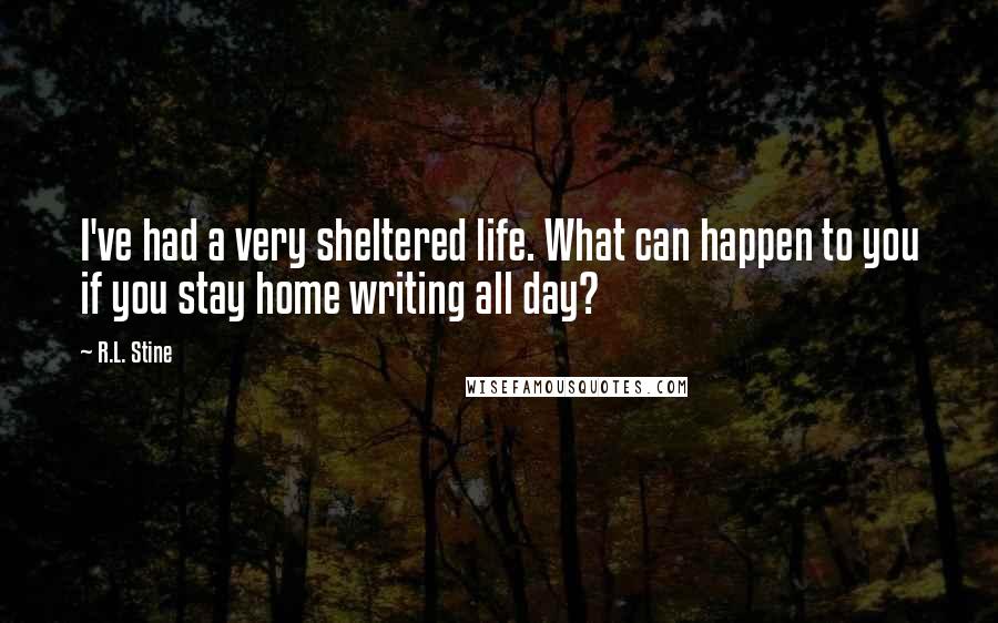 R.L. Stine Quotes: I've had a very sheltered life. What can happen to you if you stay home writing all day?