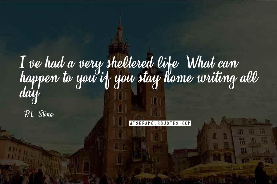 R.L. Stine Quotes: I've had a very sheltered life. What can happen to you if you stay home writing all day?