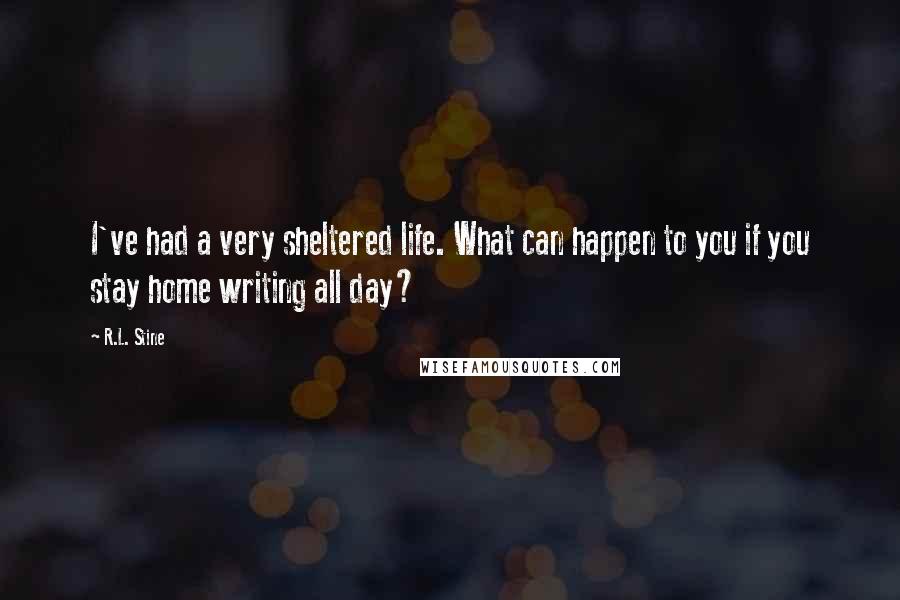 R.L. Stine Quotes: I've had a very sheltered life. What can happen to you if you stay home writing all day?