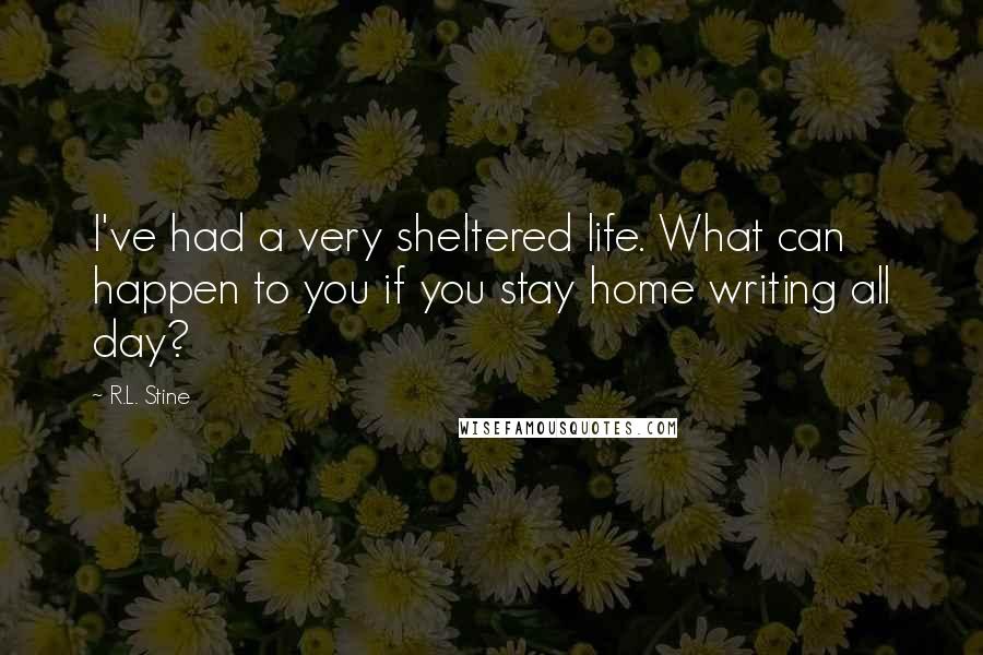 R.L. Stine Quotes: I've had a very sheltered life. What can happen to you if you stay home writing all day?