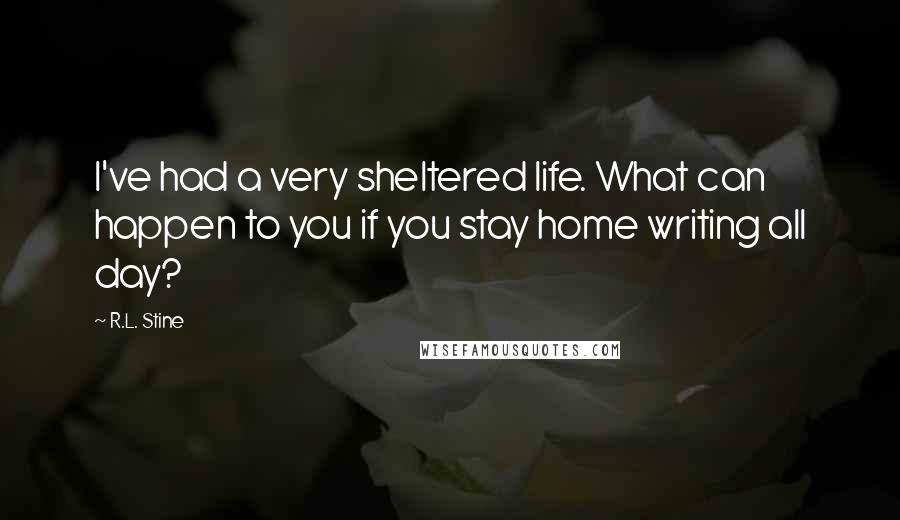 R.L. Stine Quotes: I've had a very sheltered life. What can happen to you if you stay home writing all day?