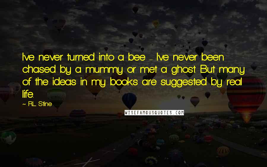 R.L. Stine Quotes: I've never turned into a bee - I've never been chased by a mummy or met a ghost. But many of the ideas in my books are suggested by real life.