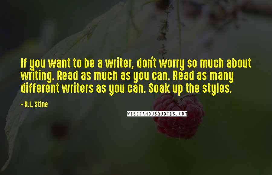 R.L. Stine Quotes: If you want to be a writer, don't worry so much about writing. Read as much as you can. Read as many different writers as you can. Soak up the styles.