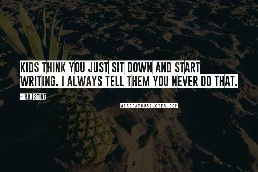 R.L. Stine Quotes: Kids think you just sit down and start writing. I always tell them you never do that.