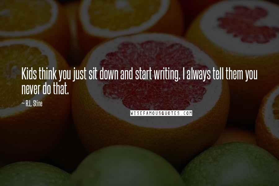 R.L. Stine Quotes: Kids think you just sit down and start writing. I always tell them you never do that.