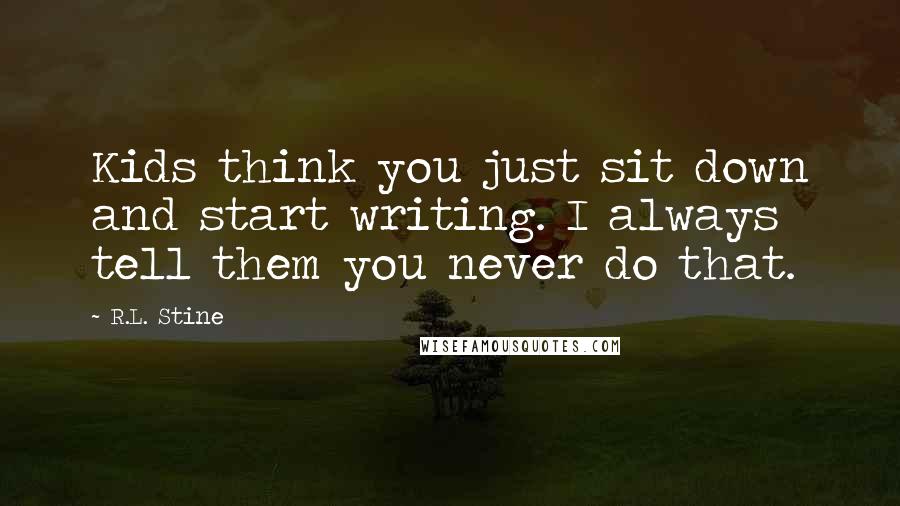 R.L. Stine Quotes: Kids think you just sit down and start writing. I always tell them you never do that.