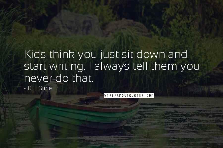 R.L. Stine Quotes: Kids think you just sit down and start writing. I always tell them you never do that.