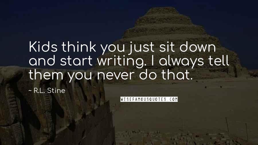 R.L. Stine Quotes: Kids think you just sit down and start writing. I always tell them you never do that.