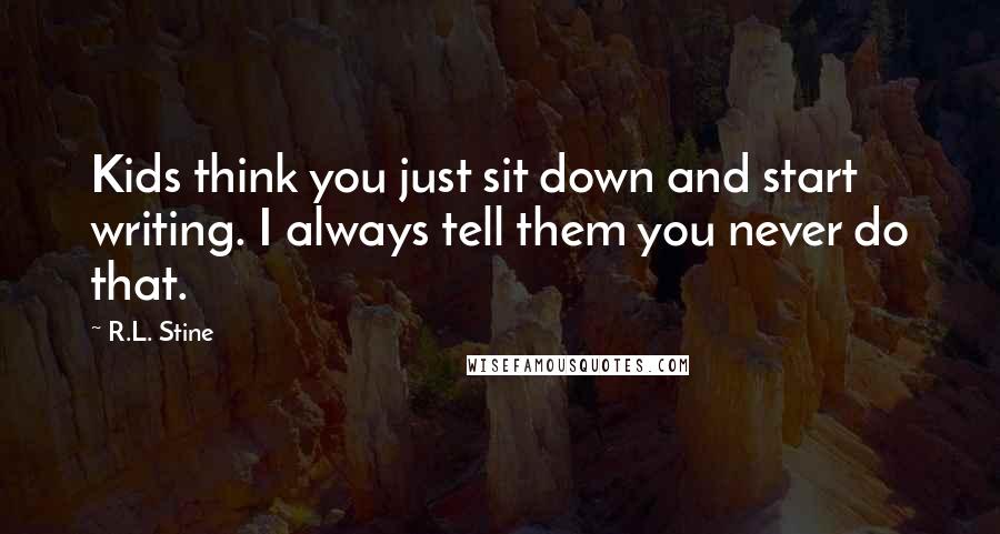 R.L. Stine Quotes: Kids think you just sit down and start writing. I always tell them you never do that.