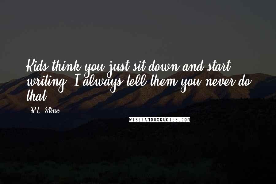 R.L. Stine Quotes: Kids think you just sit down and start writing. I always tell them you never do that.