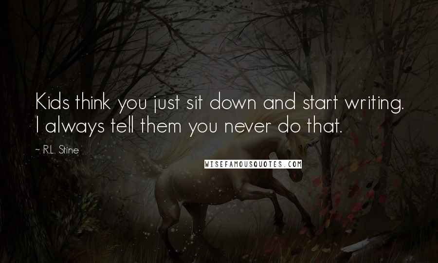 R.L. Stine Quotes: Kids think you just sit down and start writing. I always tell them you never do that.