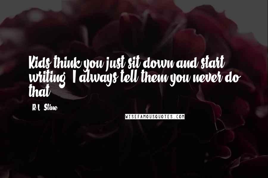 R.L. Stine Quotes: Kids think you just sit down and start writing. I always tell them you never do that.