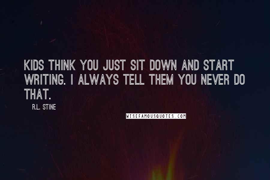 R.L. Stine Quotes: Kids think you just sit down and start writing. I always tell them you never do that.