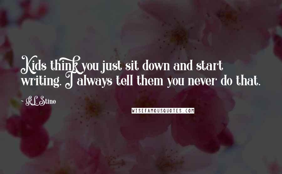 R.L. Stine Quotes: Kids think you just sit down and start writing. I always tell them you never do that.