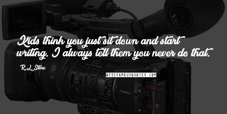 R.L. Stine Quotes: Kids think you just sit down and start writing. I always tell them you never do that.