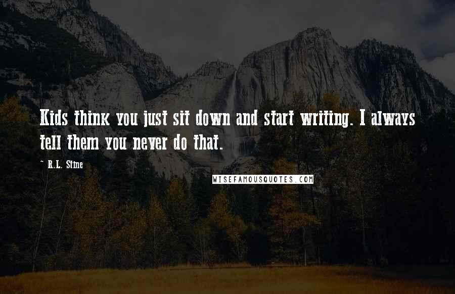 R.L. Stine Quotes: Kids think you just sit down and start writing. I always tell them you never do that.