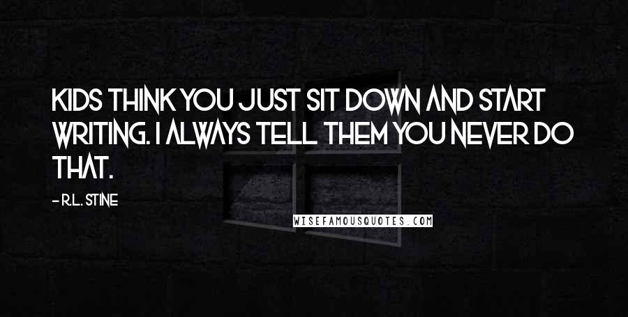 R.L. Stine Quotes: Kids think you just sit down and start writing. I always tell them you never do that.