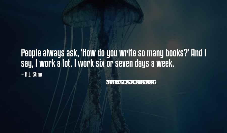 R.L. Stine Quotes: People always ask, 'How do you write so many books?' And I say, I work a lot. I work six or seven days a week.