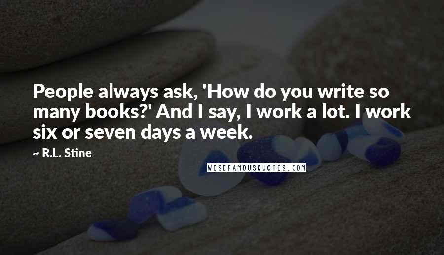 R.L. Stine Quotes: People always ask, 'How do you write so many books?' And I say, I work a lot. I work six or seven days a week.