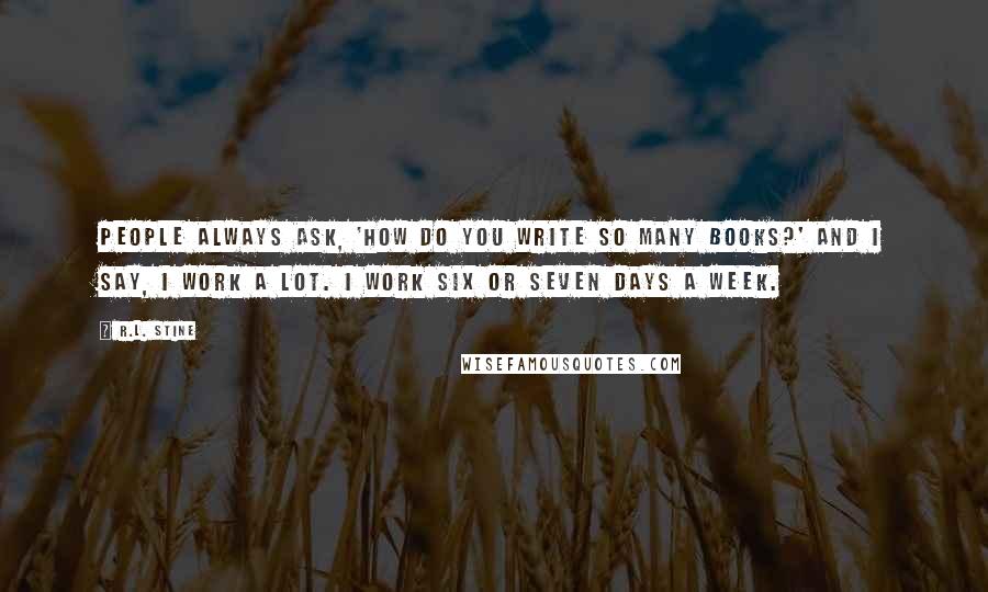 R.L. Stine Quotes: People always ask, 'How do you write so many books?' And I say, I work a lot. I work six or seven days a week.