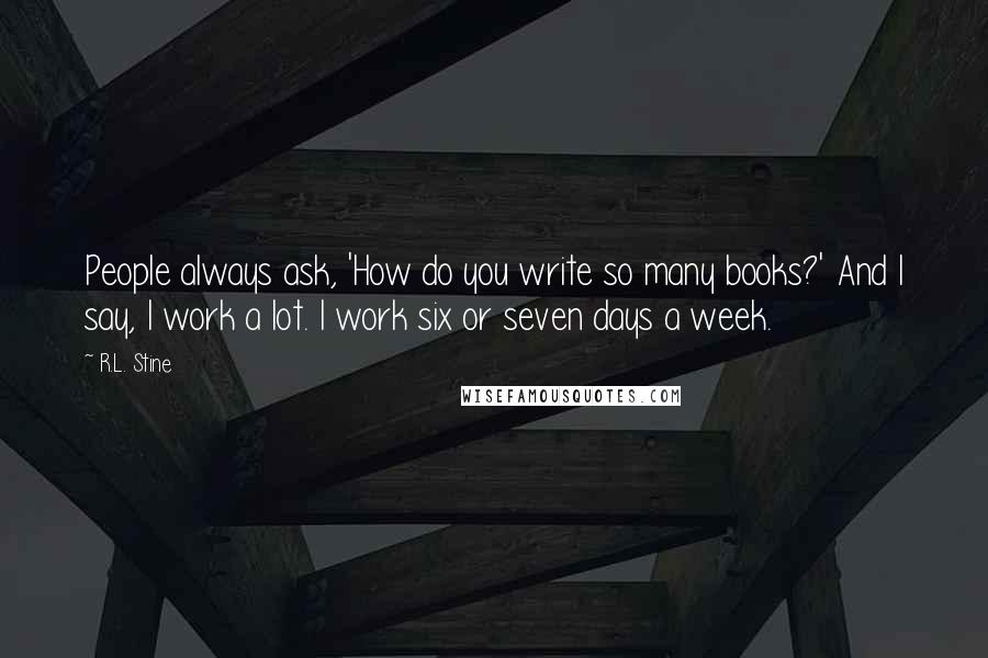 R.L. Stine Quotes: People always ask, 'How do you write so many books?' And I say, I work a lot. I work six or seven days a week.