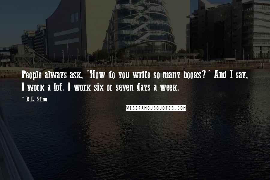 R.L. Stine Quotes: People always ask, 'How do you write so many books?' And I say, I work a lot. I work six or seven days a week.