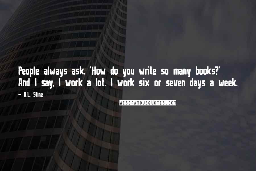 R.L. Stine Quotes: People always ask, 'How do you write so many books?' And I say, I work a lot. I work six or seven days a week.