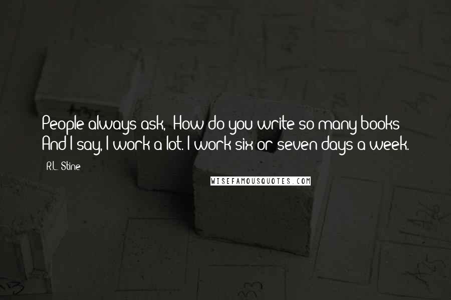 R.L. Stine Quotes: People always ask, 'How do you write so many books?' And I say, I work a lot. I work six or seven days a week.