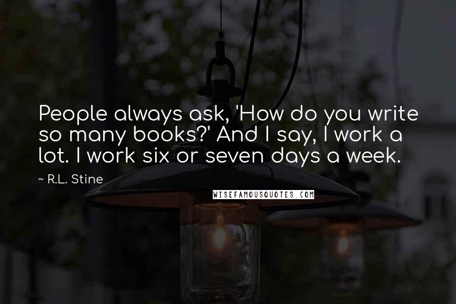 R.L. Stine Quotes: People always ask, 'How do you write so many books?' And I say, I work a lot. I work six or seven days a week.