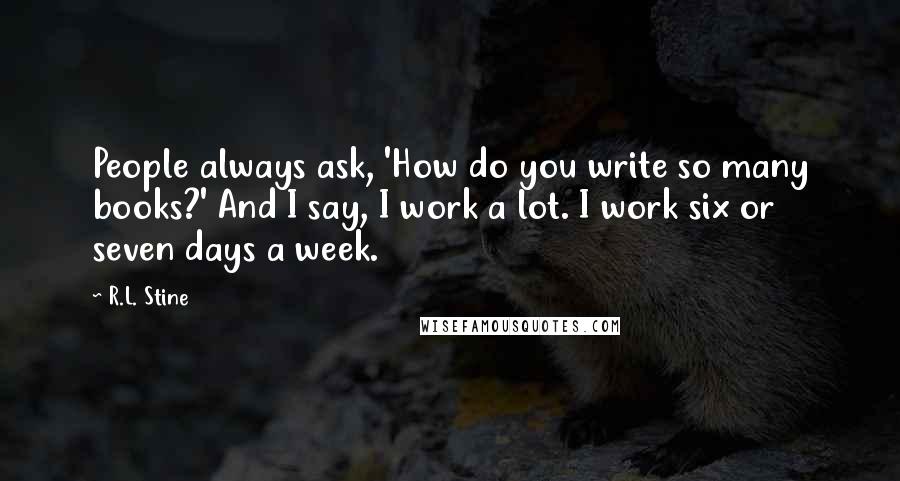 R.L. Stine Quotes: People always ask, 'How do you write so many books?' And I say, I work a lot. I work six or seven days a week.