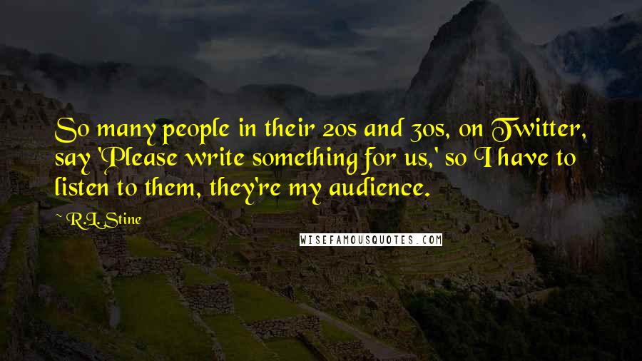 R.L. Stine Quotes: So many people in their 20s and 30s, on Twitter, say 'Please write something for us,' so I have to listen to them, they're my audience.